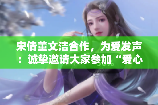 宋倩董文洁合作，为爱发声：诚挚邀请大家参加“爱心义卖”活动！