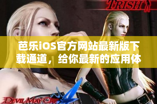 芭乐iOS官方网站最新版下载通道，给你最新的应用体验