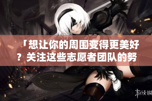 「想让你的周围变得更美好？关注这些志愿者团队的努力吧！」