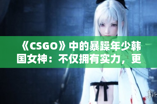 《CSGO》中的暴躁年少韩国女神：不仅拥有实力，更有个性！