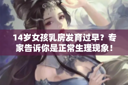 14岁女孩乳房发育过早？专家告诉你是正常生理现象！