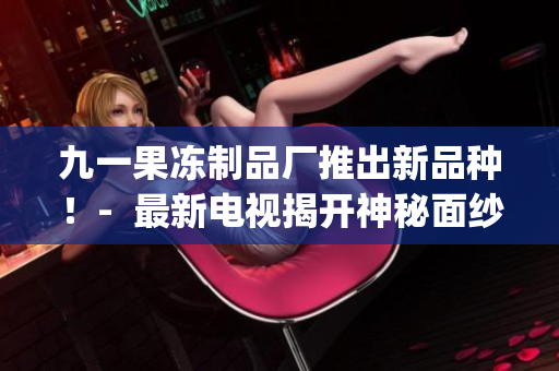 九一果冻制品厂推出新品种！-  最新电视揭开神秘面纱(1)