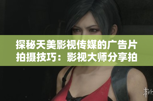 探秘天美影视传媒的广告片拍摄技巧：影视大师分享拍摄心得