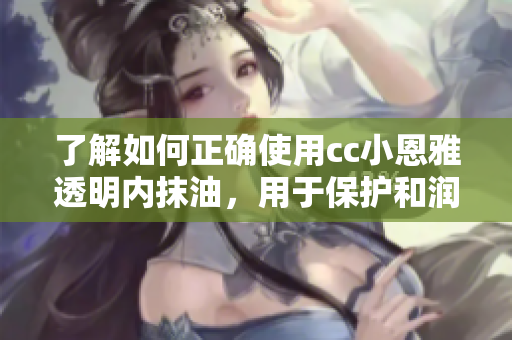 了解如何正确使用cc小恩雅透明内抹油，用于保护和润滑内部设备
