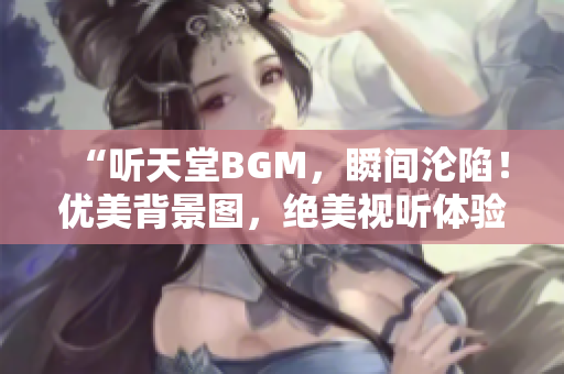 “听天堂BGM，瞬间沦陷！优美背景图，绝美视听体验！”