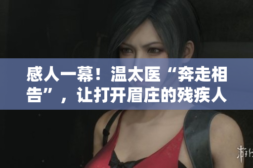 感人一幕！温太医“奔走相告”，让打开眉庄的残疾人站起来！