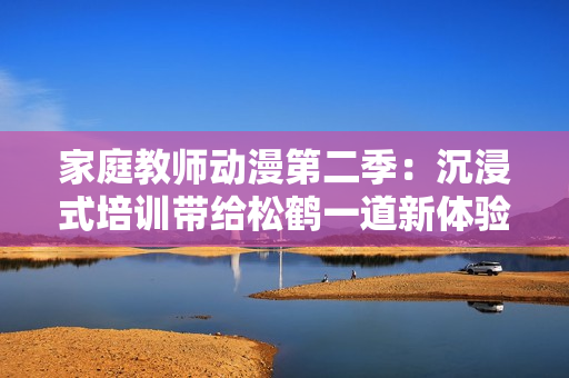 家庭教师动漫第二季：沉浸式培训带给松鹤一道新体验！