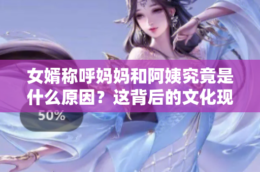 女婿称呼妈妈和阿姨究竟是什么原因？这背后的文化现象需要怎样理解？