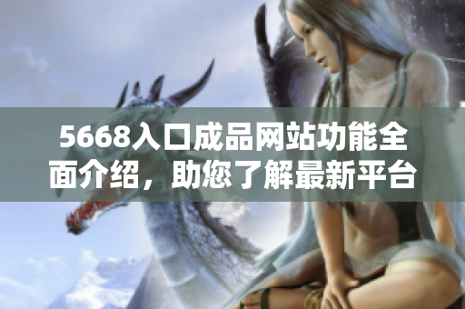 5668入口成品网站功能全面介绍，助您了解最新平台特色