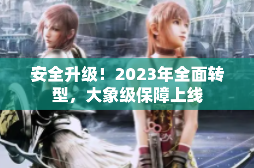 安全升级！2023年全面转型，大象级保障上线