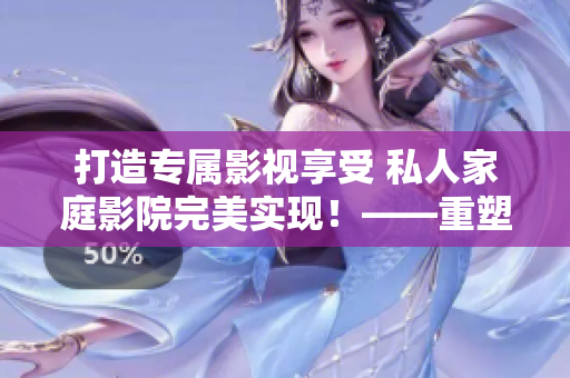打造专属影视享受 私人家庭影院完美实现！——重塑电影观影体验