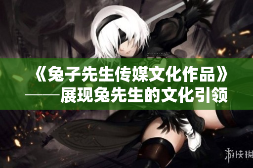 《兔子先生传媒文化作品》──展现兔先生的文化引领创意力