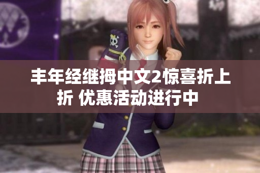 丰年经继拇中文2惊喜折上折 优惠活动进行中 