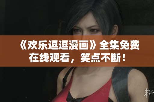 《欢乐逗逗漫画》全集免费在线观看，笑点不断！