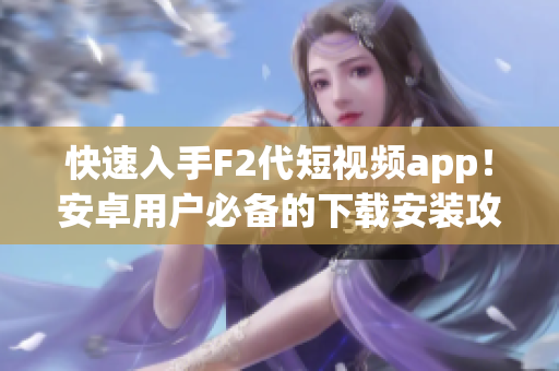 快速入手F2代短视频app！安卓用户必备的下载安装攻略分享(1)