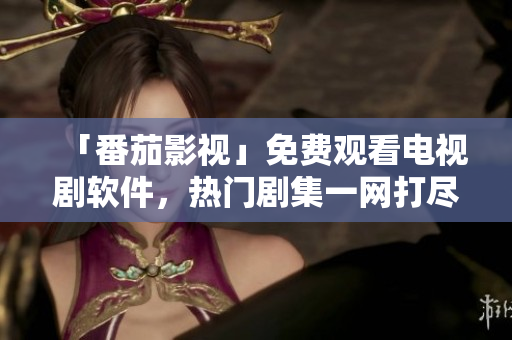 「番茄影视」免费观看电视剧软件，热门剧集一网打尽!