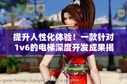 提升人性化体验！一款针对1v6的电梯深度开发成果揭秘