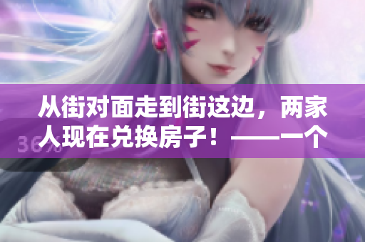 从街对面走到街这边，两家人现在兑换房子！——一个引人入胜的故事