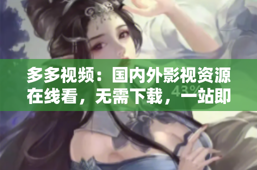 多多视频：国内外影视资源在线看，无需下载，一站即可满足所有需求