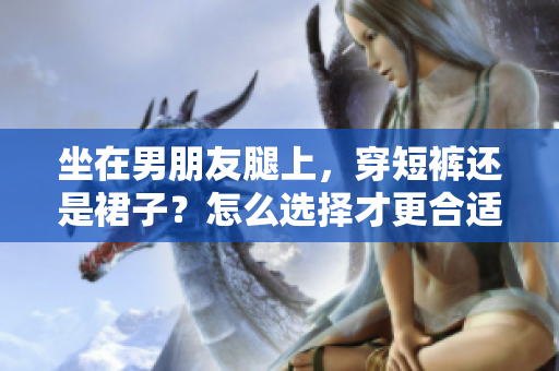 坐在男朋友腿上，穿短裤还是裙子？怎么选择才更合适？