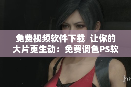 免费视频软件下载  让你的大片更生动：免费调色PS软件大全