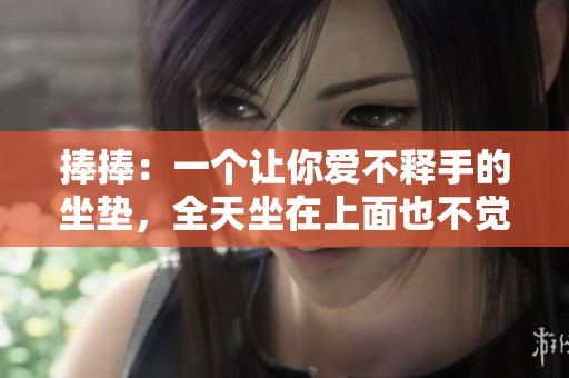 捧捧：一个让你爱不释手的坐垫，全天坐在上面也不觉得累