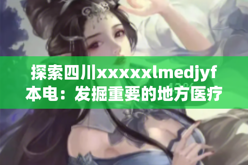 探索四川xxxxxlmedjyf本电：发掘重要的地方医疗资源