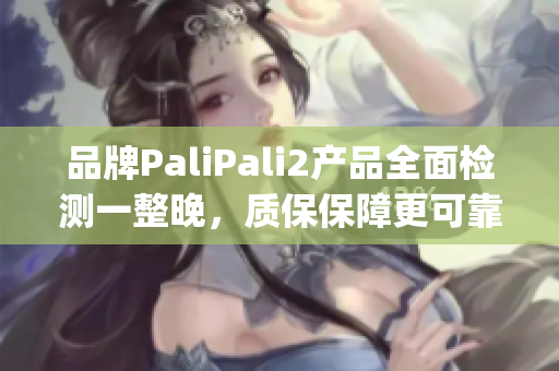 品牌PaliPali2产品全面检测一整晚，质保保障更可靠(1)