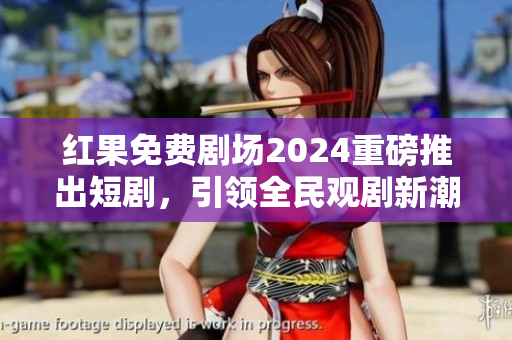 红果免费剧场2024重磅推出短剧，引领全民观剧新潮流