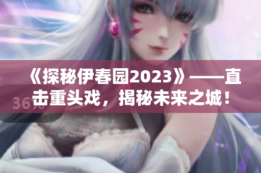 《探秘伊春园2023》——直击重头戏，揭秘未来之城！