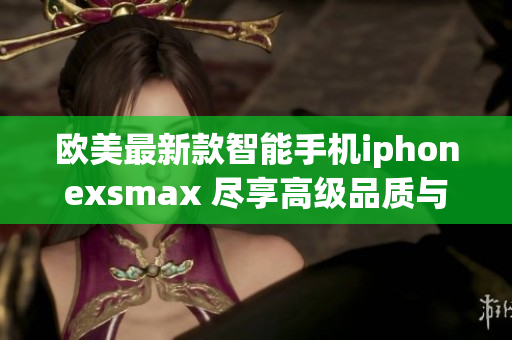 欧美最新款智能手机iphonexsmax 尽享高级品质与卓越功能