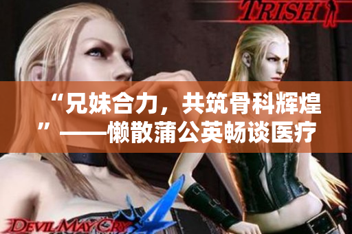 “兄妹合力，共筑骨科辉煌”——懒散蒲公英畅谈医疗创业心得