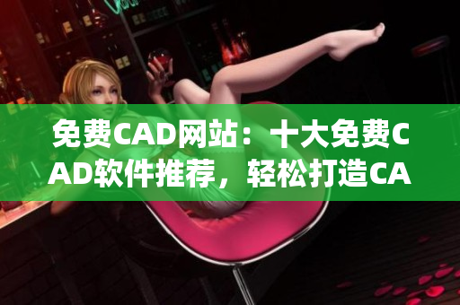 免费CAD网站：十大免费CAD软件推荐，轻松打造CAD设计！(1)