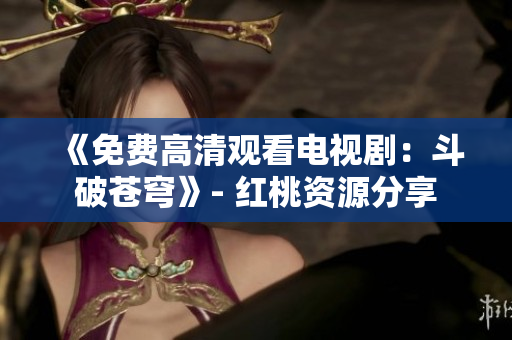 《免费高清观看电视剧：斗破苍穹》- 红桃资源分享