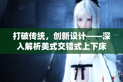 打破传统，创新设计——深入解析美式交错式上下床