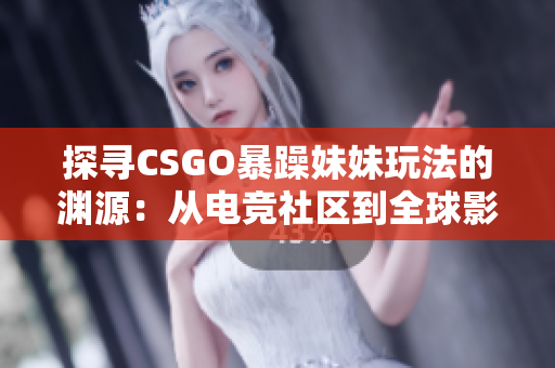 探寻CSGO暴躁妹妹玩法的渊源：从电竞社区到全球影响力的崛起