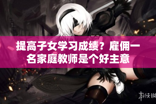 提高子女学习成绩？雇佣一名家庭教师是个好主意