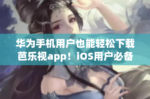华为手机用户也能轻松下载芭乐视app！iOS用户必备网址分享
