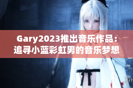 Gary2023推出音乐作品：追寻小蓝彩虹男的音乐梦想