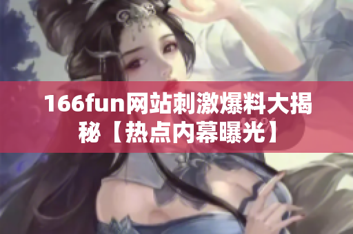 166fun网站刺激爆料大揭秘【热点内幕曝光】