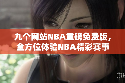 九个网站NBA重磅免费版，全方位体验NBA精彩赛事