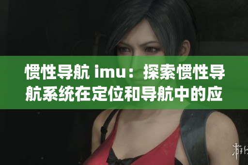 惯性导航 imu：探索惯性导航系统在定位和导航中的应用(1)