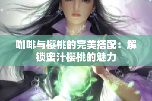 咖啡与樱桃的完美搭配：解锁蜜汁樱桃的魅力