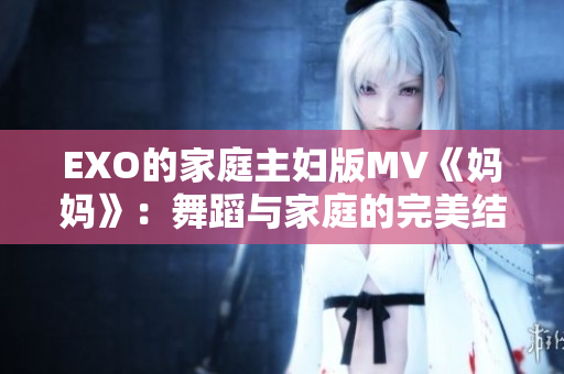 EXO的家庭主妇版MV《妈妈》：舞蹈与家庭的完美结合