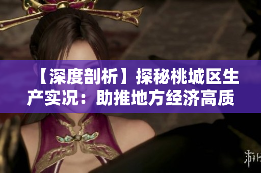 【深度剖析】探秘桃城区生产实况：助推地方经济高质量发展