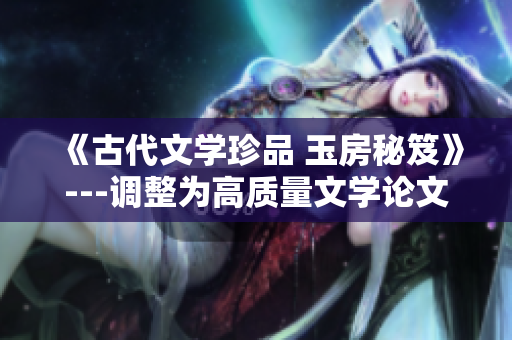 《古代文学珍品 玉房秘笈》---调整为高质量文学论文