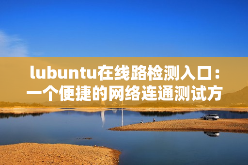 lubuntu在线路检测入口：一个便捷的网络连通测试方案