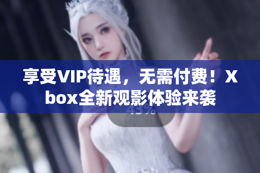 享受VIP待遇，无需付费！Xbox全新观影体验来袭