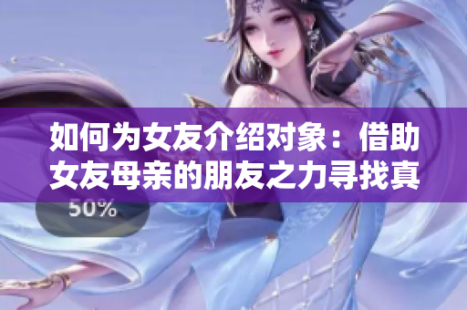 如何为女友介绍对象：借助女友母亲的朋友之力寻找真爱