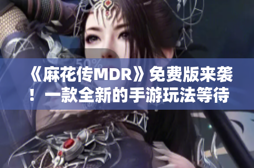 《麻花传MDR》免费版来袭！一款全新的手游玩法等待您的探索！